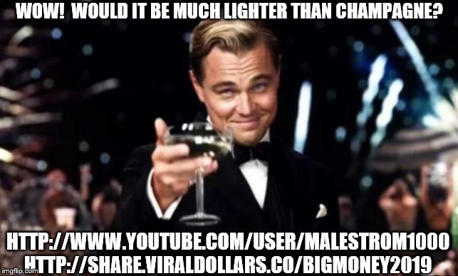 Leonardo dicaprio cheers | WOW!  WOULD IT BE MUCH LIGHTER THAN CHAMPAGNE? HTTP://WWW.YOUTUBE.COM/USER/MALESTROM1000 HTTP://SHARE.VIRALDOLLARS.CO/BIGMONEY2019 | image tagged in leonardo dicaprio cheers | made w/ Imgflip meme maker