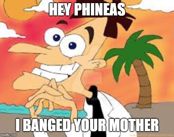 HEY PHINEAS; I BANGED YOUR MOTHER | image tagged in memes | made w/ Imgflip meme maker