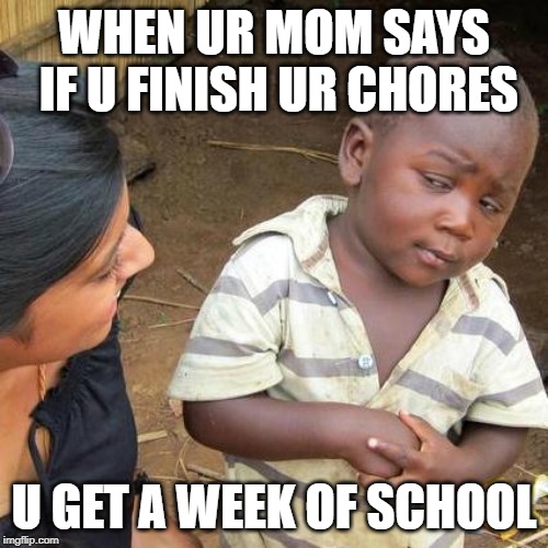 Third World Skeptical Kid Meme | WHEN UR MOM SAYS IF U FINISH UR CHORES; U GET A WEEK OF SCHOOL | image tagged in memes,third world skeptical kid | made w/ Imgflip meme maker