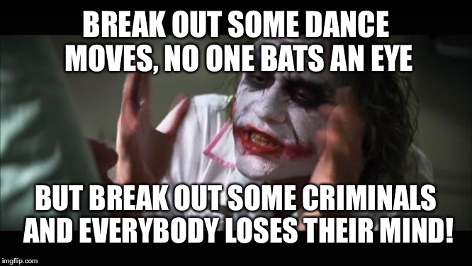 And everybody loses their minds Meme | BREAK OUT SOME DANCE MOVES, NO ONE BATS AN EYE; BUT BREAK OUT SOME CRIMINALS AND EVERYBODY LOSES THEIR MIND! | image tagged in memes,and everybody loses their minds | made w/ Imgflip meme maker