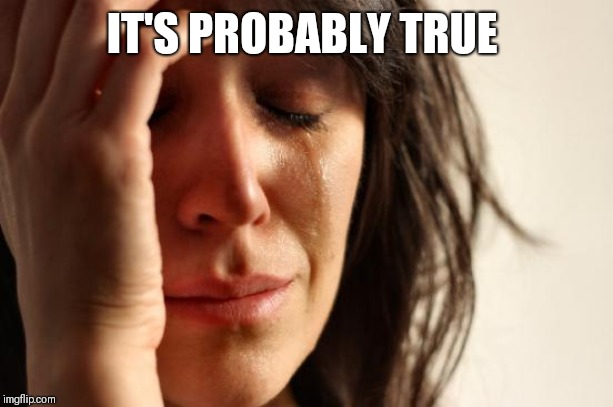 First World Problems Meme | IT'S PROBABLY TRUE | image tagged in memes,first world problems | made w/ Imgflip meme maker