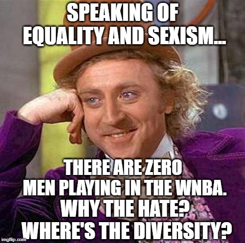i know i know it doesnt work the other way | SPEAKING OF EQUALITY AND SEXISM... THERE ARE ZERO MEN PLAYING IN THE WNBA. WHY THE HATE? WHERE'S THE DIVERSITY? | image tagged in memes,creepy condescending wonka,gender equality,sexism | made w/ Imgflip meme maker