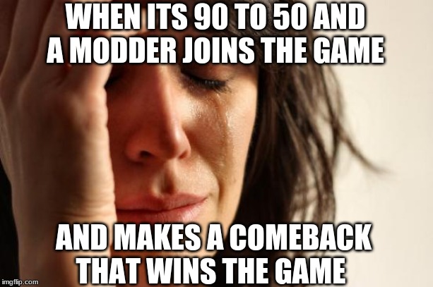 First World Problems | WHEN ITS 90 TO 50 AND A MODDER JOINS THE GAME; AND MAKES A COMEBACK THAT WINS THE GAME | image tagged in memes,first world problems | made w/ Imgflip meme maker