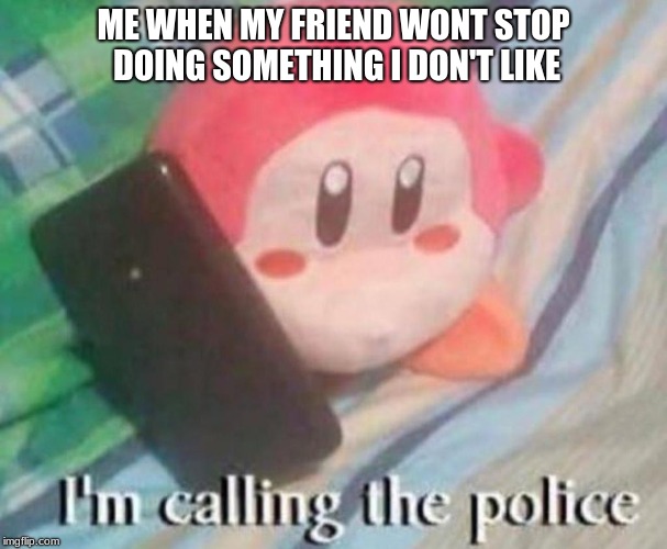 poor boi | ME WHEN MY FRIEND WONT STOP DOING SOMETHING I DON'T LIKE | image tagged in waddle dee calls the police | made w/ Imgflip meme maker