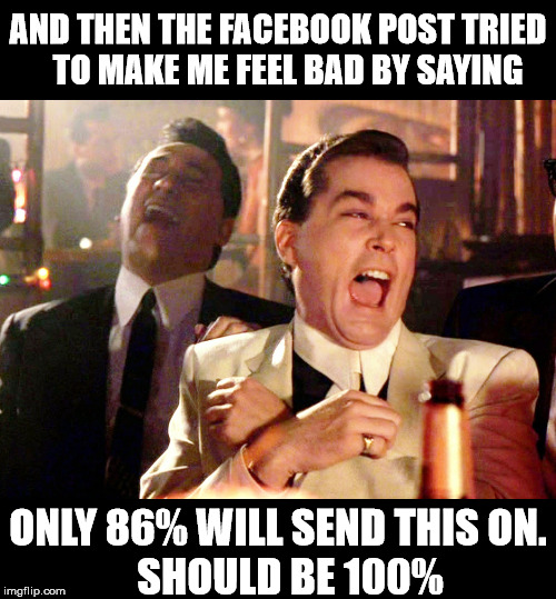 Facebook pass-on Will be Ignored | AND THEN THE FACEBOOK POST TRIED       TO MAKE ME FEEL BAD BY SAYING; ONLY 86% WILL SEND THIS ON.            SHOULD BE 100% | image tagged in memes,good fellas hilarious,facebook,post,bad,see nobody cares | made w/ Imgflip meme maker