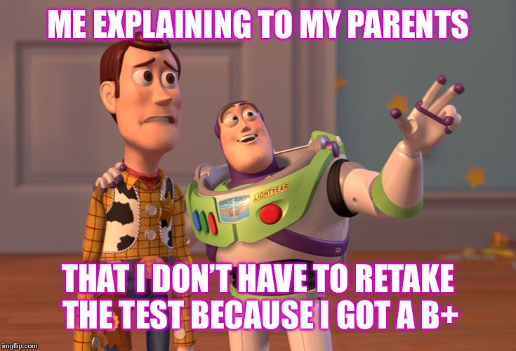 X, X Everywhere | ME EXPLAINING TO MY PARENTS; THAT I DON’T HAVE TO RETAKE THE TEST BECAUSE I GOT A B+ | image tagged in memes,x x everywhere | made w/ Imgflip meme maker