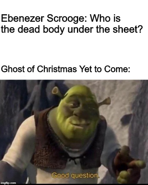 Shrek | Ebenezer Scrooge: Who is the dead body under the sheet? Ghost of Christmas Yet to Come: | image tagged in shrek | made w/ Imgflip meme maker