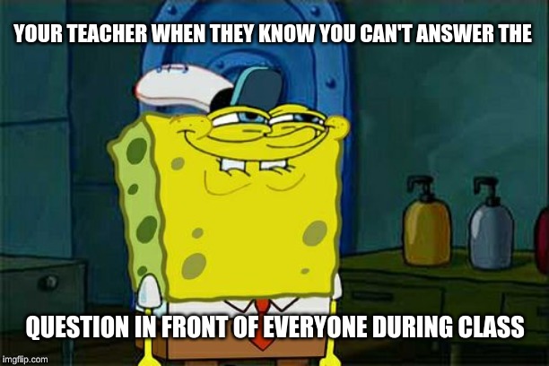 Don't You Squidward Meme | YOUR TEACHER WHEN THEY KNOW YOU CAN'T ANSWER THE; QUESTION IN FRONT OF EVERYONE DURING CLASS | image tagged in memes,dont you squidward | made w/ Imgflip meme maker