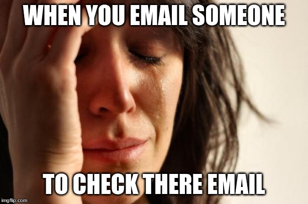 First World Problems Meme | WHEN YOU EMAIL SOMEONE; TO CHECK THERE EMAIL | image tagged in memes,first world problems | made w/ Imgflip meme maker
