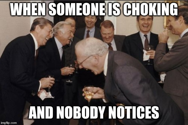 Laughing Men In Suits Meme | WHEN SOMEONE IS CHOKING; AND NOBODY NOTICES | image tagged in memes,laughing men in suits | made w/ Imgflip meme maker