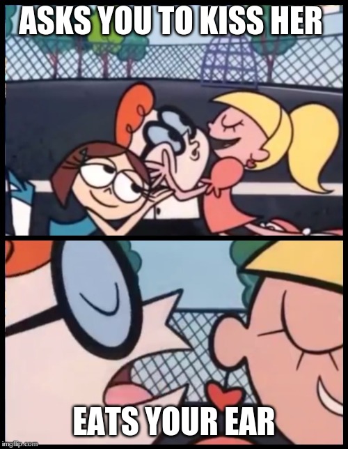 Say it Again, Dexter Meme | ASKS YOU TO KISS HER; EATS YOUR EAR | image tagged in memes,say it again dexter | made w/ Imgflip meme maker