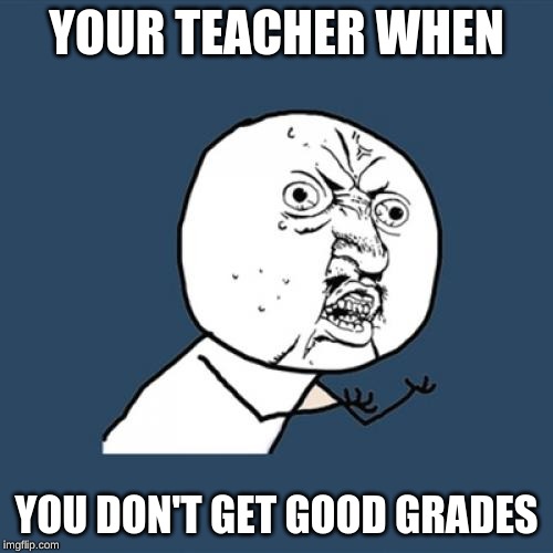 Y U No Meme | YOUR TEACHER WHEN; YOU DON'T GET GOOD GRADES | image tagged in memes,y u no | made w/ Imgflip meme maker