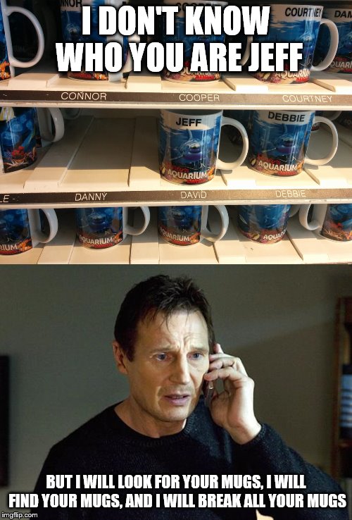 I DON'T KNOW WHO YOU ARE JEFF; BUT I WILL LOOK FOR YOUR MUGS, I WILL FIND YOUR MUGS, AND I WILL BREAK ALL YOUR MUGS | image tagged in memes,liam neeson taken 2,wrong name | made w/ Imgflip meme maker