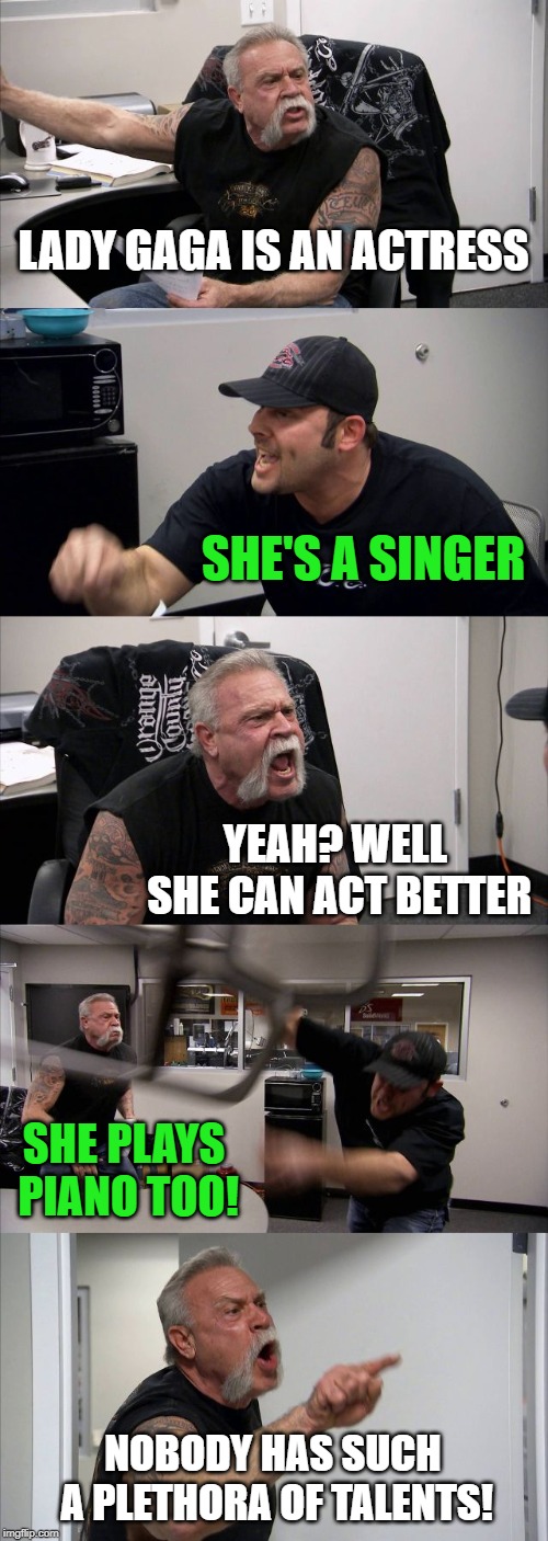 Talented even if not my cup of tea | LADY GAGA IS AN ACTRESS; SHE'S A SINGER; YEAH? WELL SHE CAN ACT BETTER; SHE PLAYS PIANO TOO! NOBODY HAS SUCH A PLETHORA OF TALENTS! | image tagged in memes,american chopper argument,lady gaga,actor,singer | made w/ Imgflip meme maker