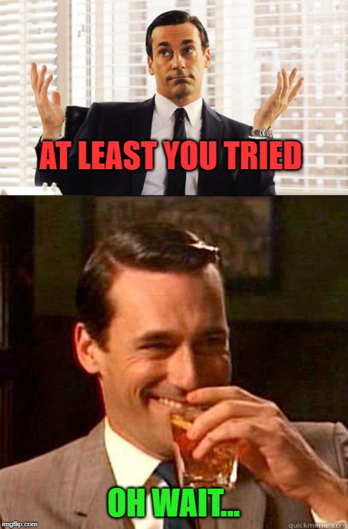 AT LEAST YOU TRIED OH WAIT... | image tagged in laughing don draper,don draper | made w/ Imgflip meme maker
