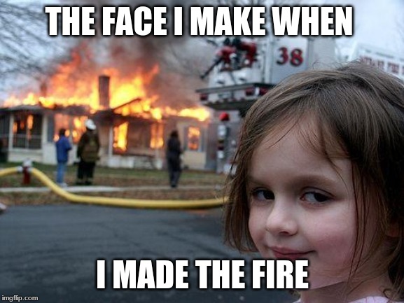 Disaster Girl | THE FACE I MAKE WHEN; I MADE THE FIRE | image tagged in memes,disaster girl | made w/ Imgflip meme maker