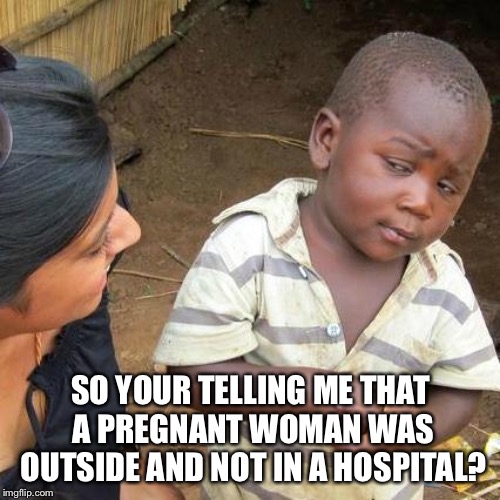 Third World Skeptical Kid Meme | SO YOUR TELLING ME THAT A PREGNANT WOMAN WAS OUTSIDE AND NOT IN A HOSPITAL? | image tagged in memes,third world skeptical kid | made w/ Imgflip meme maker