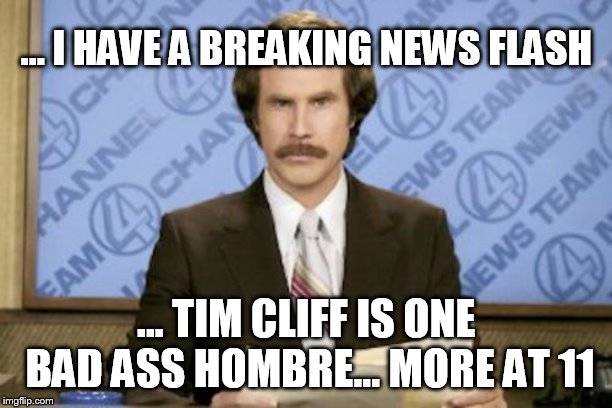 Ron Burgundy Meme | … I HAVE A BREAKING NEWS FLASH; … TIM CLIFF IS ONE BAD ASS HOMBRE... MORE AT 11 | image tagged in memes,ron burgundy | made w/ Imgflip meme maker