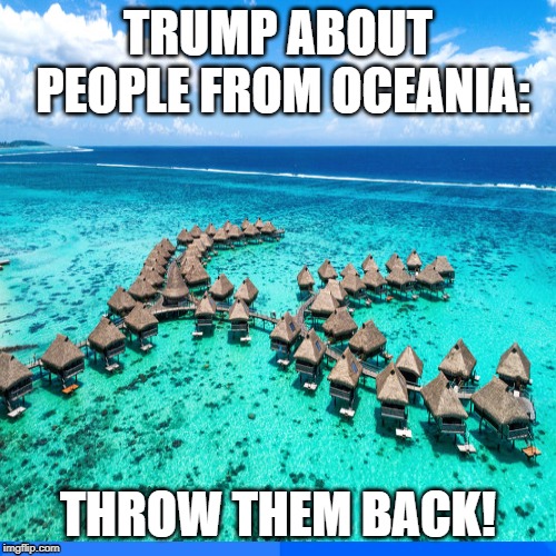 Trump to Oceania!!! | TRUMP ABOUT PEOPLE FROM OCEANIA:; THROW THEM BACK! | image tagged in oceania,trump,throw-back,illegal immigration,lol so funny | made w/ Imgflip meme maker