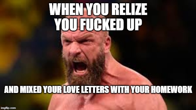 When You Realize | WHEN YOU RELIZE YOU FUCKED UP; AND MIXED YOUR LOVE LETTERS WITH YOUR HOMEWORK | image tagged in wwe | made w/ Imgflip meme maker