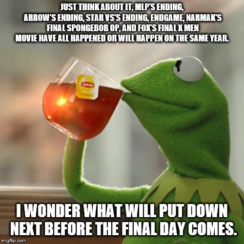 But That's None Of My Business Meme | JUST THINK ABOUT IT, MLP'S ENDING, ARROW'S ENDING, STAR VS'S ENDING, ENDGAME, NARMAK'S FINAL SPONGEBOB OP, AND FOX'S FINAL X MEN MOVIE HAVE ALL HAPPENED OR WILL HAPPEN ON THE SAME YEAR. I WONDER WHAT WILL PUT DOWN NEXT BEFORE THE FINAL DAY COMES. | image tagged in memes,but thats none of my business,kermit the frog | made w/ Imgflip meme maker