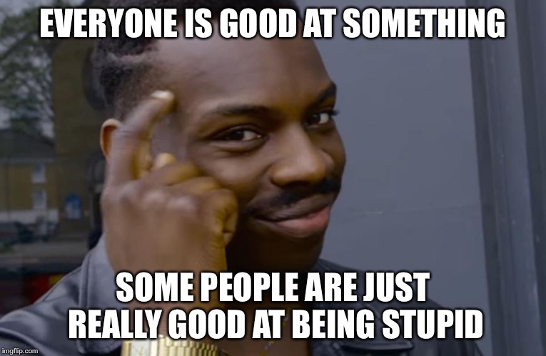 you can't if you don't | EVERYONE IS GOOD AT SOMETHING; SOME PEOPLE ARE JUST REALLY GOOD AT BEING STUPID | image tagged in you can't if you don't | made w/ Imgflip meme maker