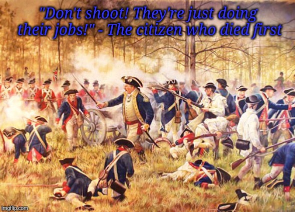 Revolutionary War | "Don't shoot! They're just doing their jobs!" - The citizen who died first | image tagged in revolutionary war | made w/ Imgflip meme maker