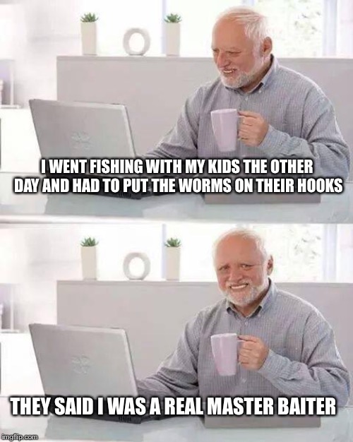Hide the Pain Harold Meme | I WENT FISHING WITH MY KIDS THE OTHER DAY AND HAD TO PUT THE WORMS ON THEIR HOOKS; THEY SAID I WAS A REAL MASTER BAITER | image tagged in memes,hide the pain harold | made w/ Imgflip meme maker