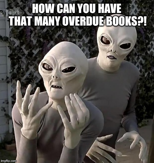 Aliens | HOW CAN YOU HAVE THAT MANY OVERDUE BOOKS?! | image tagged in aliens | made w/ Imgflip meme maker