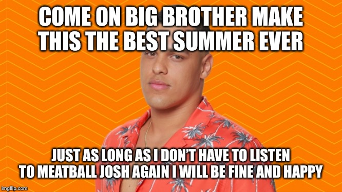 Big Brother Meatball | COME ON BIG BROTHER MAKE THIS THE BEST SUMMER EVER; JUST AS LONG AS I DON’T HAVE TO LISTEN TO MEATBALL JOSH AGAIN I WILL BE FINE AND HAPPY | image tagged in big brother meatball | made w/ Imgflip meme maker