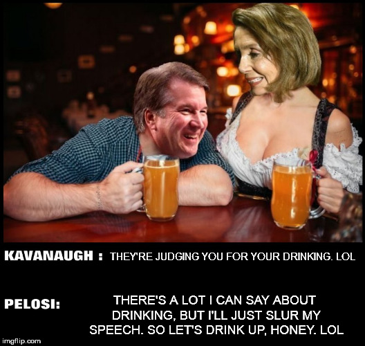 beer | THEY'RE JUDGING YOU FOR YOUR DRINKING. LOL; THERE'S A LOT I CAN SAY ABOUT DRINKING, BUT I'LL JUST SLUR MY SPEECH. SO LET'S DRINK UP, HONEY. LOL | image tagged in beer,nancy pelosi,pelosi,kavanaugh,brett kavanaugh,booze | made w/ Imgflip meme maker