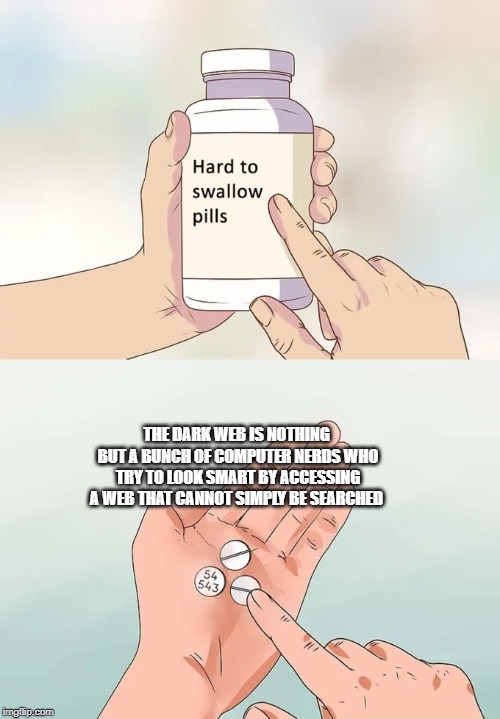 Hard To Swallow Pills | THE DARK WEB IS NOTHING BUT A BUNCH OF COMPUTER NERDS WHO TRY TO LOOK SMART BY ACCESSING A WEB THAT CANNOT SIMPLY BE SEARCHED | image tagged in memes,hard to swallow pills | made w/ Imgflip meme maker