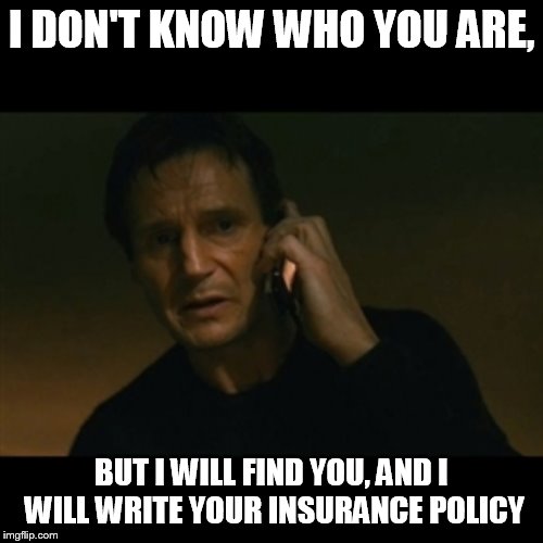 Liam Neeson Taken | I DON'T KNOW WHO YOU ARE, BUT I WILL FIND YOU, AND I WILL WRITE YOUR INSURANCE POLICY | image tagged in memes,liam neeson taken | made w/ Imgflip meme maker