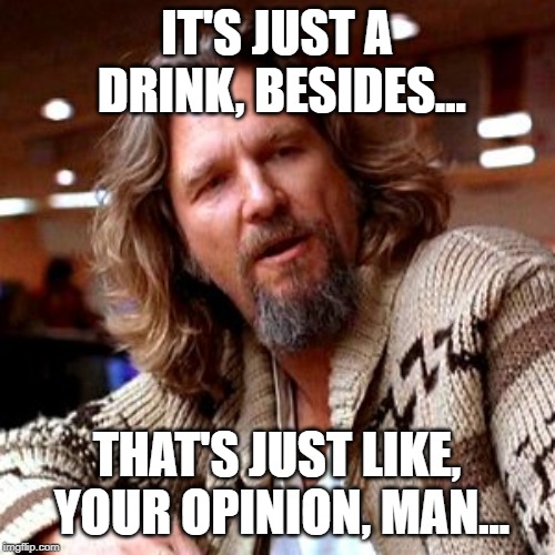 Confused Lebowski Meme | IT'S JUST A DRINK, BESIDES... THAT'S JUST LIKE, YOUR OPINION, MAN... | image tagged in memes,confused lebowski | made w/ Imgflip meme maker