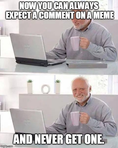 Hide the Pain Harold Meme | NOW YOU CAN ALWAYS EXPECT A COMMENT ON A MEME AND NEVER GET ONE. | image tagged in memes,hide the pain harold | made w/ Imgflip meme maker