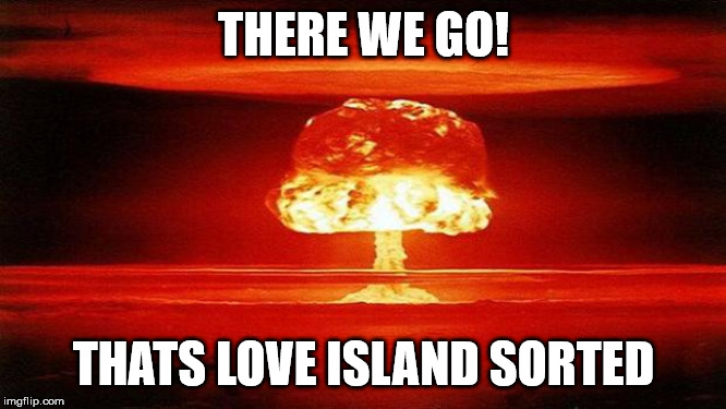 Atomic Bomb on Love Island | THERE WE GO! THATS LOVE ISLAND SORTED | image tagged in atomic bomb | made w/ Imgflip meme maker