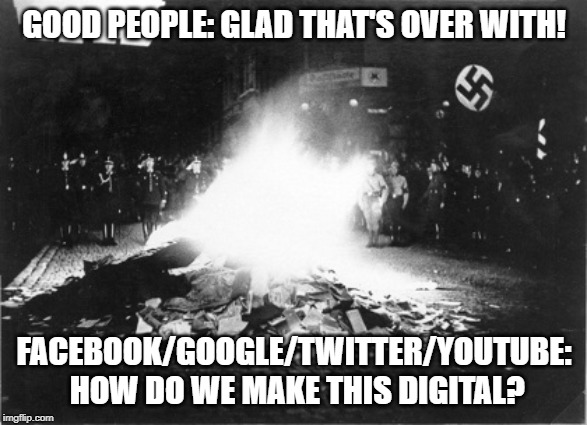 Sad Irony | GOOD PEOPLE: GLAD THAT'S OVER WITH! FACEBOOK/GOOGLE/TWITTER/YOUTUBE: HOW DO WE MAKE THIS DIGITAL? | image tagged in book burning,youtube,google,twitter,facebook,fascism | made w/ Imgflip meme maker