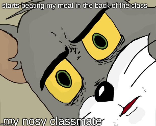 Unsettled Tom | starts beating my meat in the back of the class; my nosy classmate | image tagged in memes,unsettled tom | made w/ Imgflip meme maker