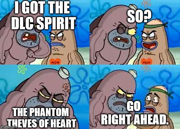 Welcome to the Salty Spitoon | I GOT THE DLC SPIRIT; SO? THE PHANTOM THEVES OF HEART; GO RIGHT AHEAD. | image tagged in welcome to the salty spitoon | made w/ Imgflip meme maker