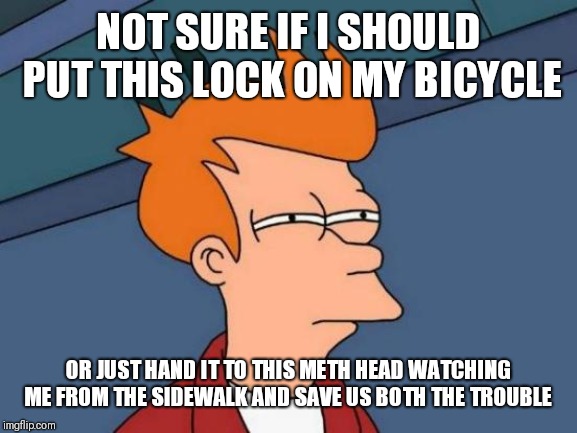 Futurama Fry | NOT SURE IF I SHOULD PUT THIS LOCK ON MY BICYCLE; OR JUST HAND IT TO THIS METH HEAD WATCHING ME FROM THE SIDEWALK AND SAVE US BOTH THE TROUBLE | image tagged in memes,futurama fry | made w/ Imgflip meme maker