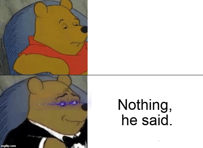 Tuxedo Winnie The Pooh | Nothing, he said. | image tagged in memes,tuxedo winnie the pooh | made w/ Imgflip meme maker