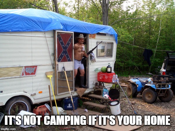 Redneck Camping | IT'S NOT CAMPING IF IT'S YOUR HOME | image tagged in redneck camping | made w/ Imgflip meme maker