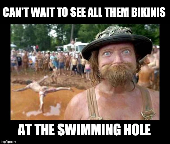 Redneck Pool Party | CAN'T WAIT TO SEE ALL THEM BIKINIS AT THE SWIMMING HOLE | image tagged in redneck pool party | made w/ Imgflip meme maker