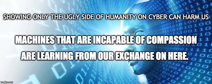 Consideration Must be Given | SHOWING ONLY THE UGLY SIDE OF HUMANITY ON CYBER CAN HARM US; MACHINES THAT ARE INCAPABLE OF COMPASSION; ARE LEARNING FROM OUR EXCHANGE ON HERE. | image tagged in artificial intelligence,cyberbullying,trolls,internet trolls,respect,responsibility | made w/ Imgflip meme maker