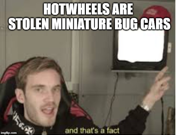 Hotwheels Dark Secret | HOTWHEELS ARE STOLEN MINIATURE BUG CARS | image tagged in and thats a fact | made w/ Imgflip meme maker