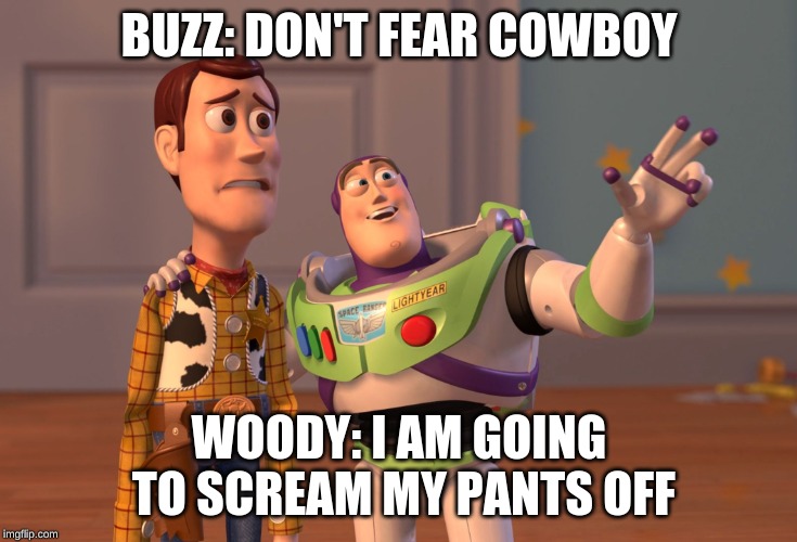 X, X Everywhere Meme | BUZZ: DON'T FEAR COWBOY; WOODY: I AM GOING TO SCREAM MY PANTS OFF | image tagged in memes,x x everywhere | made w/ Imgflip meme maker