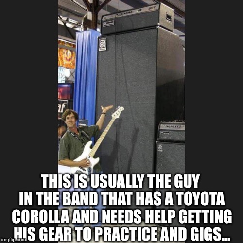 THIS IS USUALLY THE GUY IN THE BAND THAT HAS A TOYOTA COROLLA AND NEEDS HELP GETTING HIS GEAR TO PRACTICE AND GIGS... | image tagged in bass,bassists,bass player | made w/ Imgflip meme maker
