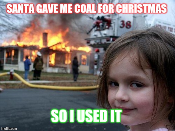 Disaster Girl | SANTA GAVE ME COAL FOR CHRISTMAS; SO I USED IT | image tagged in memes,disaster girl | made w/ Imgflip meme maker