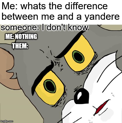 Unsettled sane person | Me: whats the difference between me and a yandere; someone: I don't know; ME: NOTHING; THEM: | image tagged in memes,unsettled tom | made w/ Imgflip meme maker
