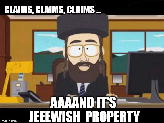 aaand it's jeeewish property | CLAIMS, CLAIMS, CLAIMS ... AAAAND IT'S JEEEWISH

PROPERTY | image tagged in south park,jews,claims,zionism | made w/ Imgflip meme maker